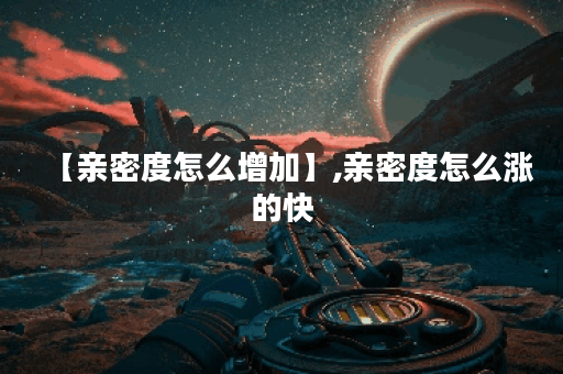 【亲密度怎么增加】,亲密度怎么涨的快