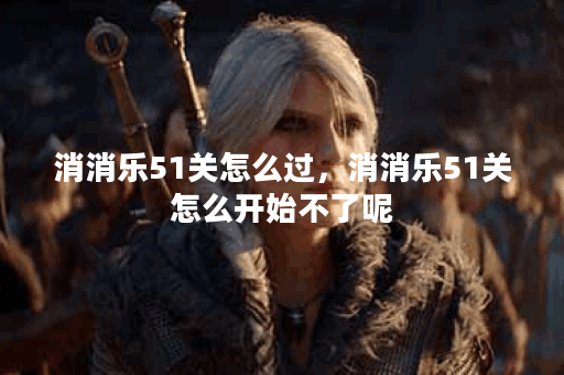消消乐51关怎么过，消消乐51关怎么开始不了呢