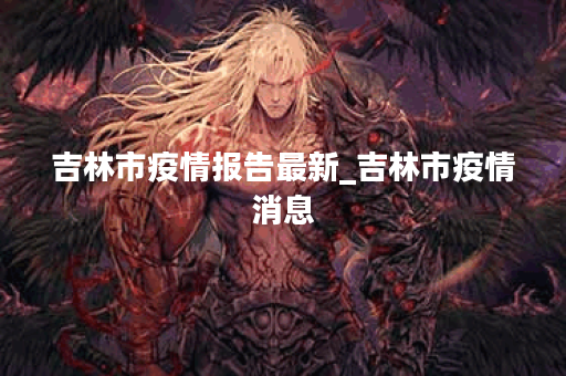 吉林市疫情报告最新_吉林市疫情消息