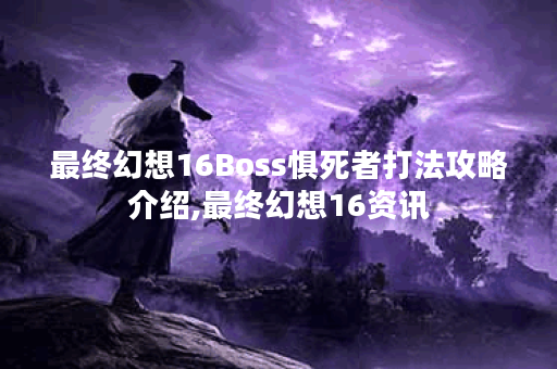 最终幻想16Boss惧死者打法攻略介绍,最终幻想16资讯