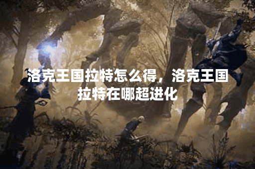 洛克王国拉特怎么得，洛克王国拉特在哪超进化