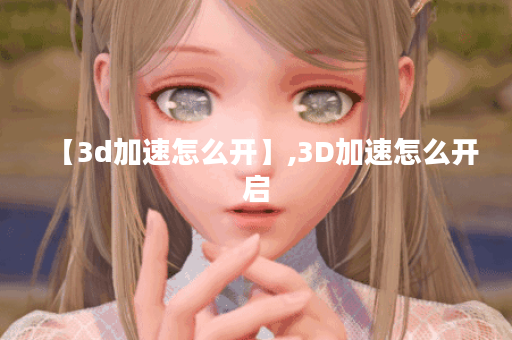 【3d加速怎么开】,3D加速怎么开启