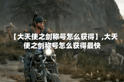 【大天使之剑称号怎么获得】,大天使之剑称号怎么获得最快