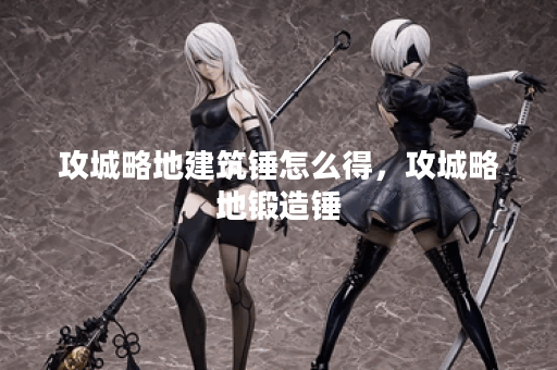 攻城略地建筑锤怎么得，攻城略地锻造锤