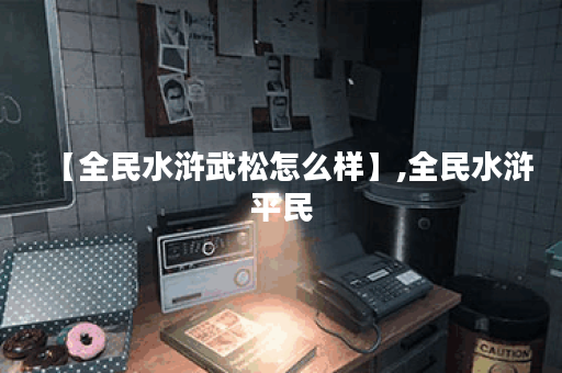 【全民水浒武松怎么样】,全民水浒平民