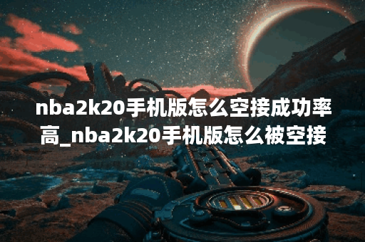 nba2k20手机版怎么空接成功率高_nba2k20手机版怎么被空接
