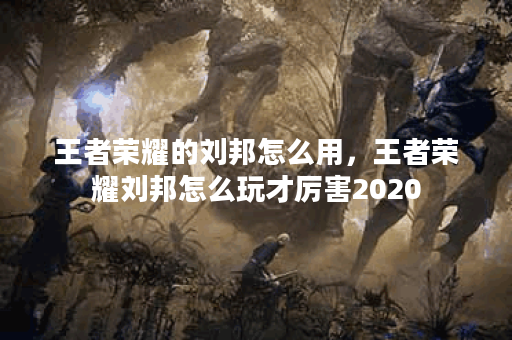王者荣耀的刘邦怎么用，王者荣耀刘邦怎么玩才厉害2020