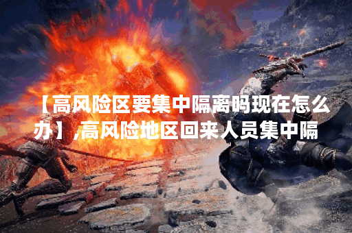 【高风险区要集中隔离吗现在怎么办】,高风险地区回来人员集中隔离几天