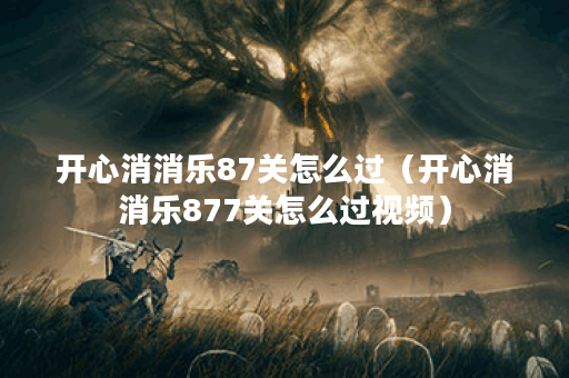 开心消消乐87关怎么过（开心消消乐877关怎么过视频）