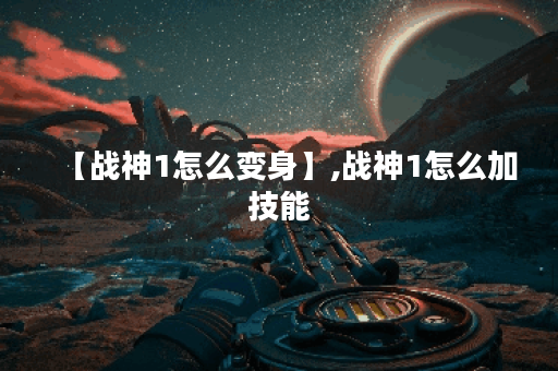 【战神1怎么变身】,战神1怎么加技能