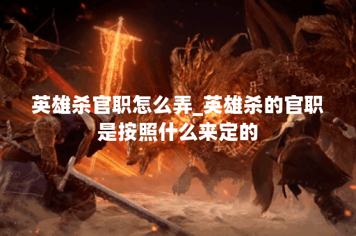 英雄杀官职怎么弄_英雄杀的官职是按照什么来定的