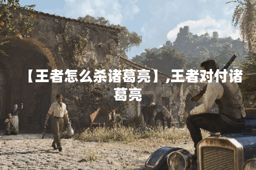 【王者怎么杀诸葛亮】,王者对付诸葛亮