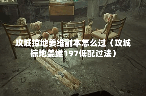 攻城掠地姜维副本怎么过（攻城掠地姜维197低配过法）