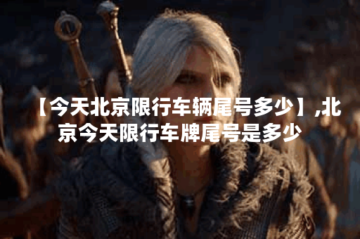 【今天北京限行车辆尾号多少】,北京今天限行车牌尾号是多少