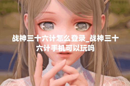 战神三十六计怎么登录_战神三十六计手机可以玩吗