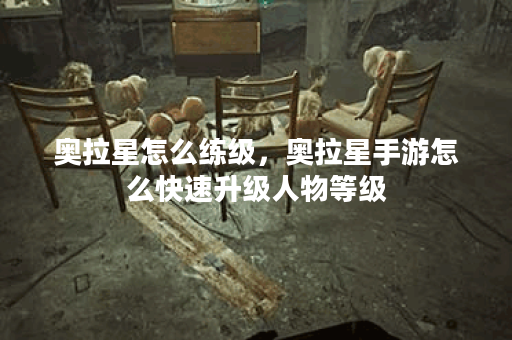 奥拉星怎么练级，奥拉星手游怎么快速升级人物等级