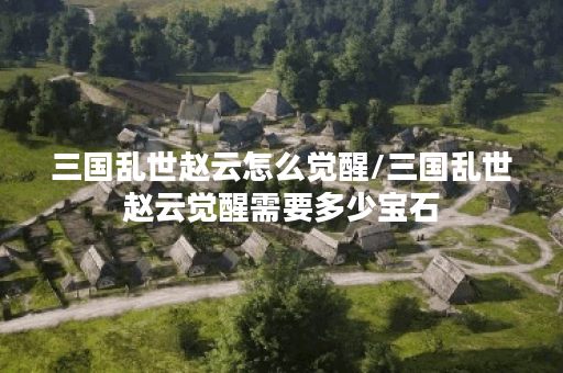 三国乱世赵云怎么觉醒/三国乱世赵云觉醒需要多少宝石