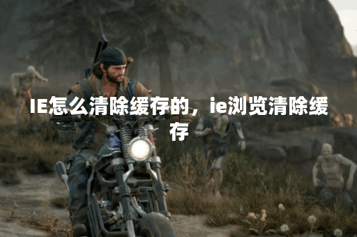 IE怎么清除缓存的，ie浏览清除缓存