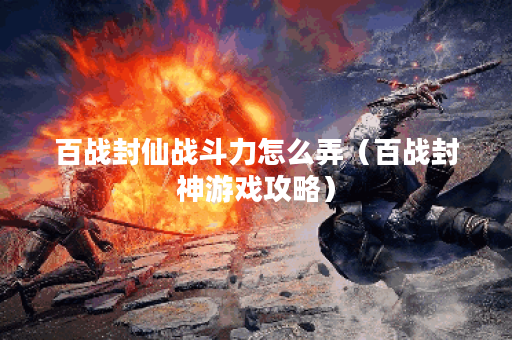 百战封仙战斗力怎么弄（百战封神游戏攻略）