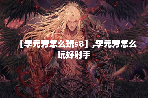 【李元芳怎么玩s8】,李元芳怎么玩好射手