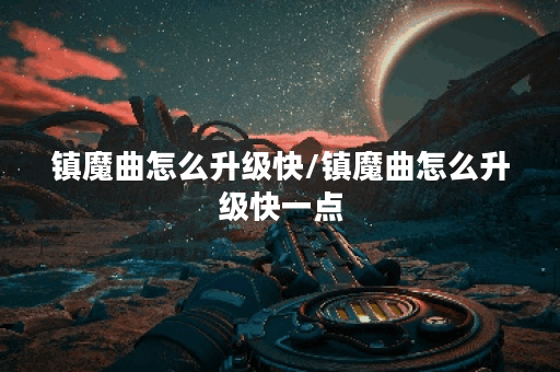 镇魔曲怎么升级快/镇魔曲怎么升级快一点