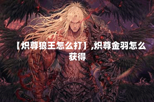 【炽尊狼王怎么打】,炽尊金羽怎么获得