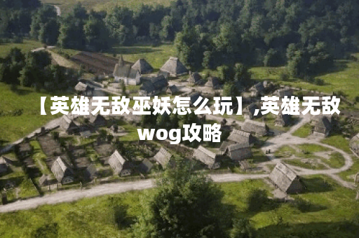 【英雄无敌巫妖怎么玩】,英雄无敌wog攻略