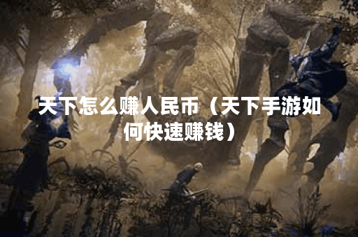 天下怎么赚人民币（天下手游如何快速赚钱）
