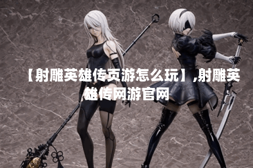 【射雕英雄传页游怎么玩】,射雕英雄传网游官网