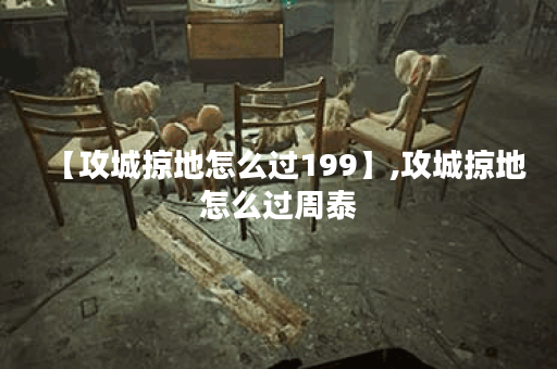 【攻城掠地怎么过199】,攻城掠地怎么过周泰