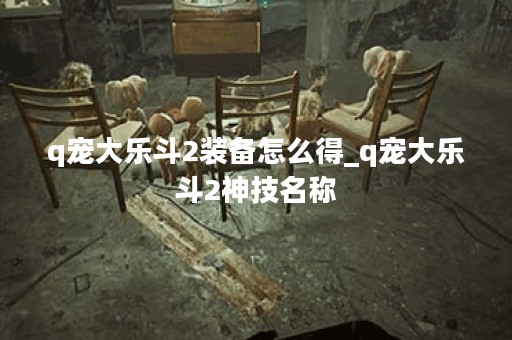 q宠大乐斗2装备怎么得_q宠大乐斗2神技名称
