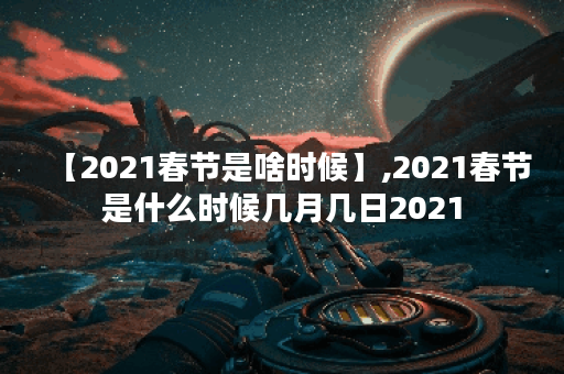 【2021春节是啥时候】,2021春节是什么时候几月几日2021