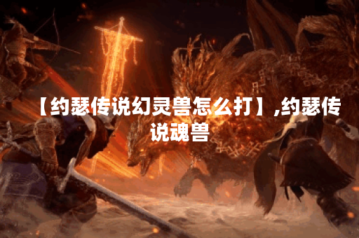 【约瑟传说幻灵兽怎么打】,约瑟传说魂兽