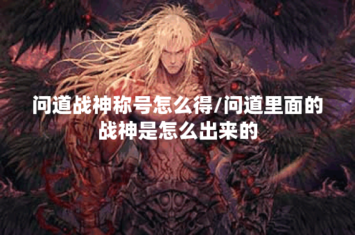 问道战神称号怎么得/问道里面的战神是怎么出来的