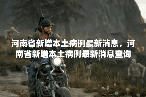 河南省新增本土病例最新消息，河南省新增本土病例最新消息查询