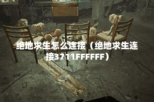 绝地求生怎么连接（绝地求生连接3711FFFFFF）