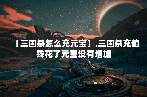 【三国杀怎么充元宝】,三国杀充值钱花了元宝没有增加