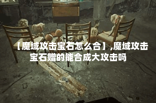 【魔域攻击宝石怎么合】,魔域攻击宝石赠的能合成大攻击吗