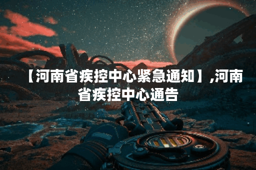 【河南省疾控中心紧急通知】,河南省疾控中心通告
