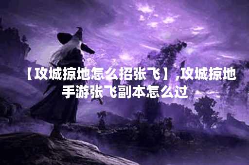 【攻城掠地怎么招张飞】,攻城掠地手游张飞副本怎么过