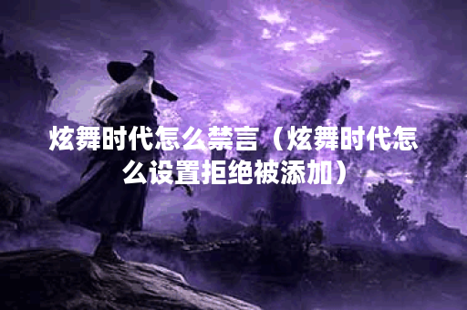 炫舞时代怎么禁言（炫舞时代怎么设置拒绝被添加）