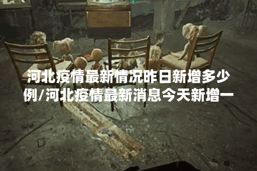 河北疫情最新情况昨日新增多少例/河北疫情最新消息今天新增一例是哪里