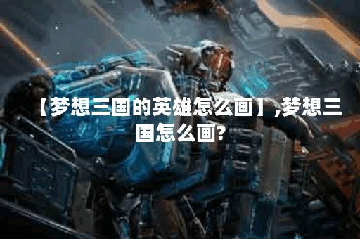【梦想三国的英雄怎么画】,梦想三国怎么画?