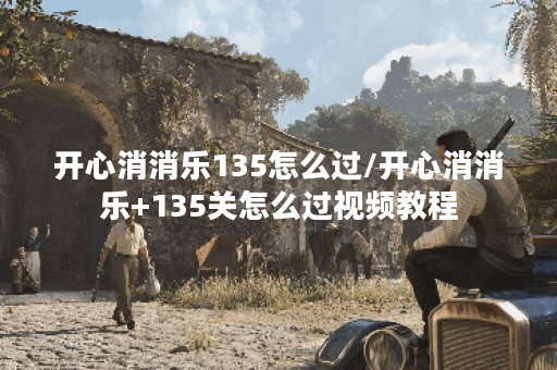 开心消消乐135怎么过/开心消消乐+135关怎么过视频教程