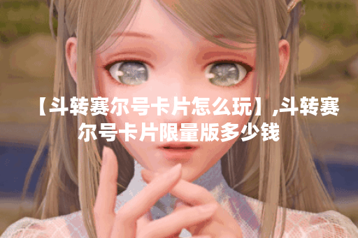 【斗转赛尔号卡片怎么玩】,斗转赛尔号卡片限量版多少钱 【斗转赛尔号卡片怎么玩】,斗转赛尔号卡片限量版多少钱