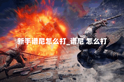 新手谱尼怎么打_谱尼 怎么打 新手谱尼怎么打_谱尼 怎么打