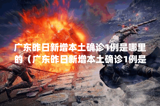 广东昨日新增本土确诊1例是哪里的(广东昨日新增本土确诊1例是哪里的疫情) 广东昨日新增本土确诊1例是哪里的(广东昨日新增本土确诊1例是哪里的疫情)