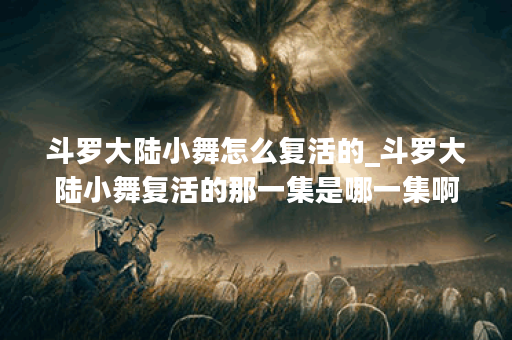 斗罗大陆小舞怎么复活的_斗罗大陆小舞复活的那一集是哪一集啊