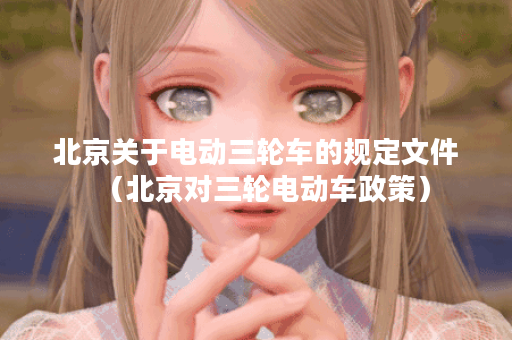 北京关于电动三轮车的规定文件（北京对三轮电动车政策）