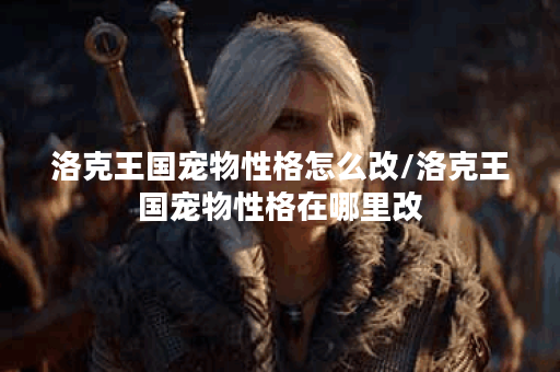 洛克王国宠物性格怎么改/洛克王国宠物性格在哪里改